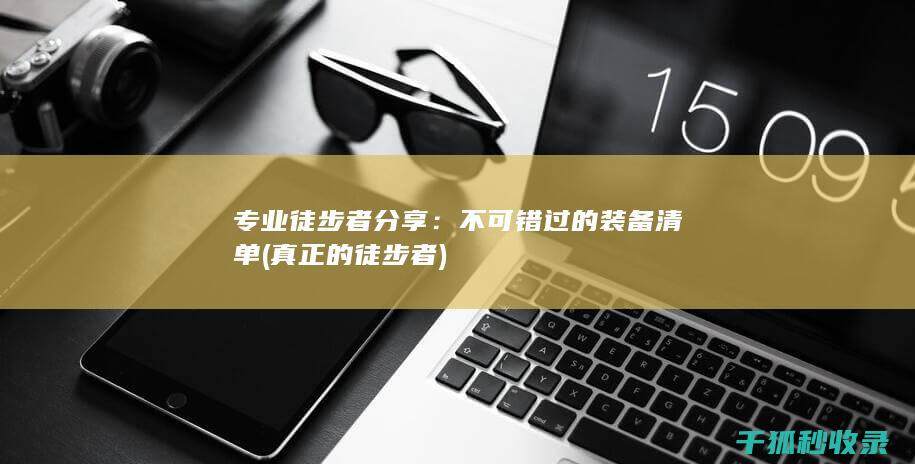 专业徒步者分享：不可错过的装备清单 (真正的徒步者)