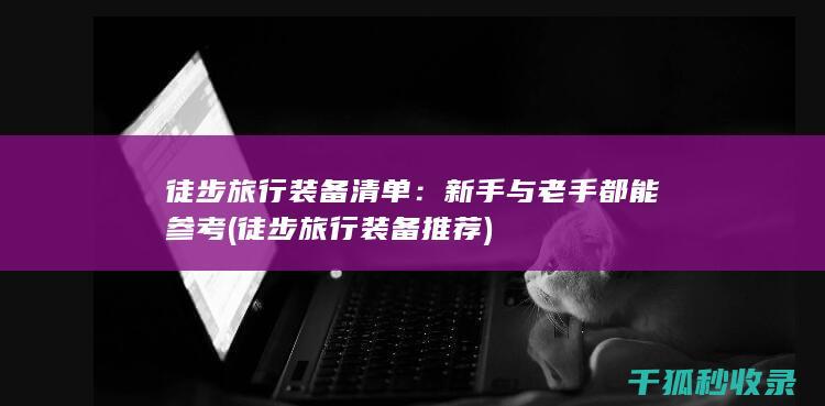 徒步旅行装备清单：新手与老手都能参考 (徒步旅行装备推荐)