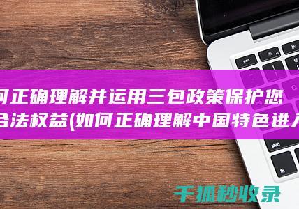 如何正确理解并运用三包政策保护您的合法权益 (如何正确理解中国特色进入新时代的内涵和意义)