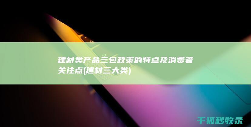建材类产品三包政策的特点及消费者关注点 (建材三大类)