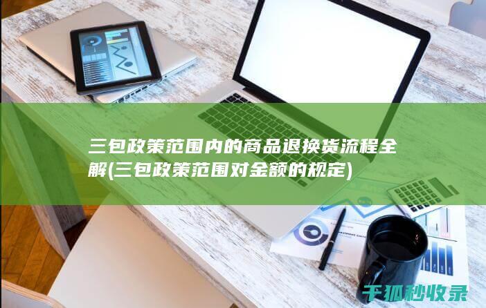 三包政策范围内的商品退换货流程全解 (三包政策范围对金额的规定)