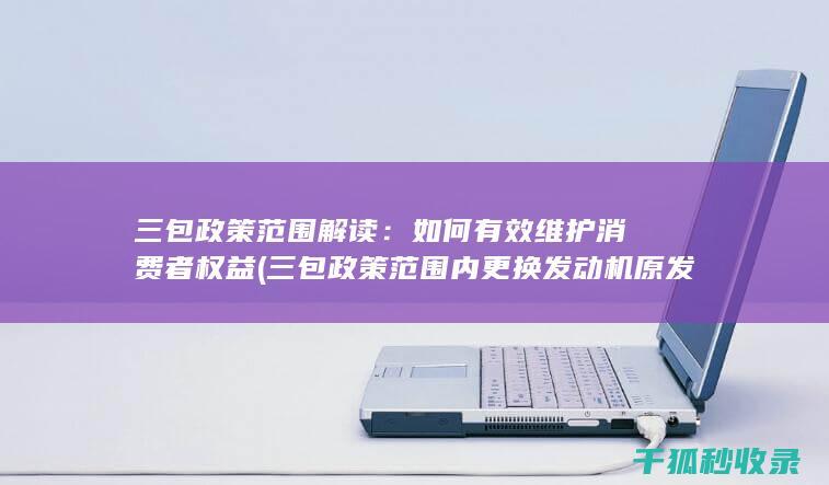 三包政策范围解读：如何有效维护消费者权益 (三包政策范围内更换发动机原发动机编号会变吗)