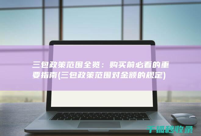 三包政策范围全览：购买前必看的重要指南 (三包政策范围对金额的规定)