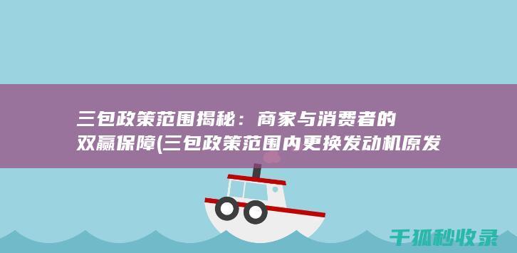 三包政策范围揭秘：商家与消费者的双赢保障 (三包政策范围内更换发动机原发动机编号会变吗)