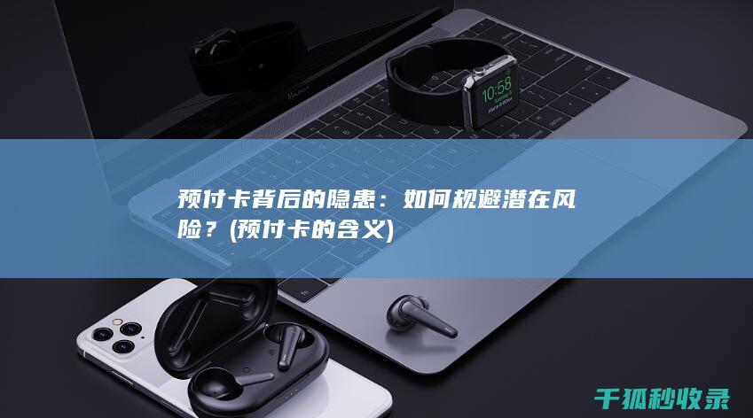 预付卡背后的隐患：如何规避潜在风险？ (预付卡的含义)
