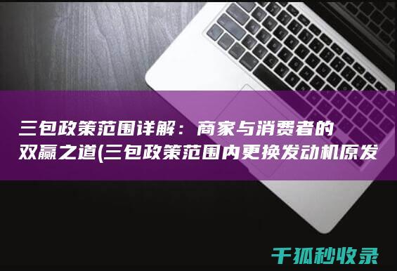 三包政策范围详解：商家与消费者的双赢之道 (三包政策范围内更换发动机原发动机编号会变吗)