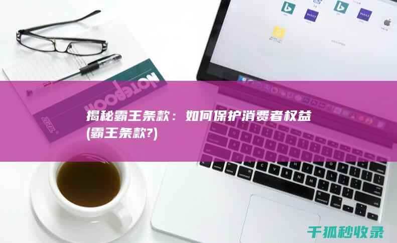 揭秘霸王条款：如何保护消费者权益 (霸王条款?)