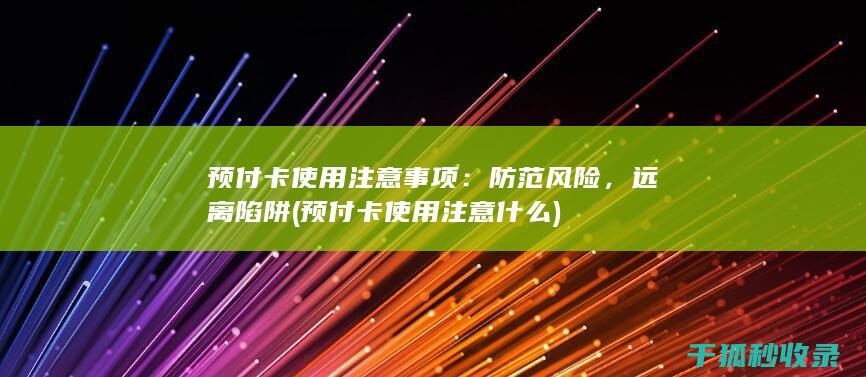 预付卡使用注意事项：防范风险，远离陷阱 (预付卡使用注意什么)