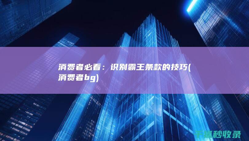 消费者必看：识别霸王条款的技巧 (消费者bg)
