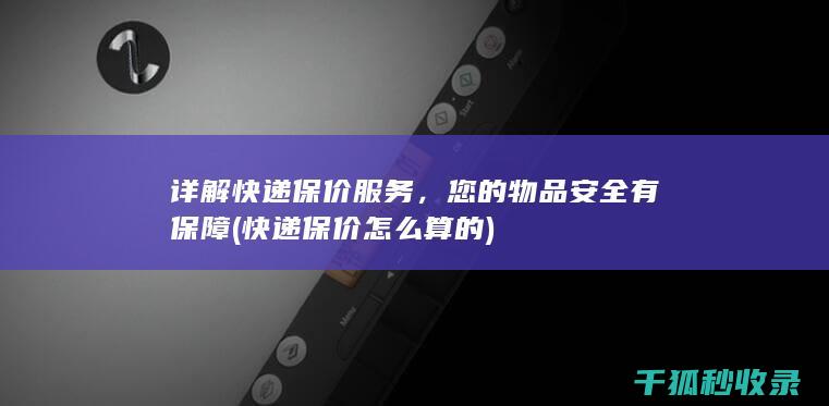 详解快递保价服务，您的物品安全有保障 (快递保价怎么算的)