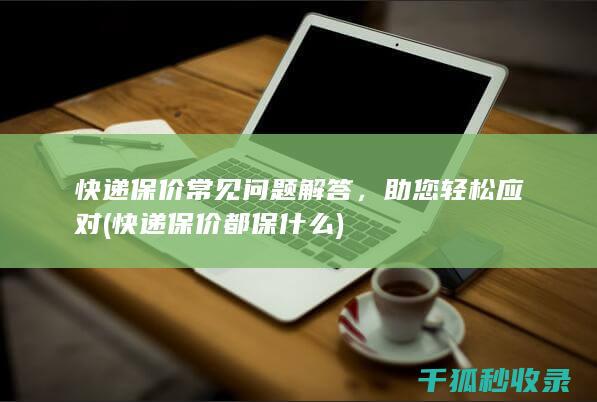 快递保价常见问题解答，助您轻松应对 (快递保价都保什么)