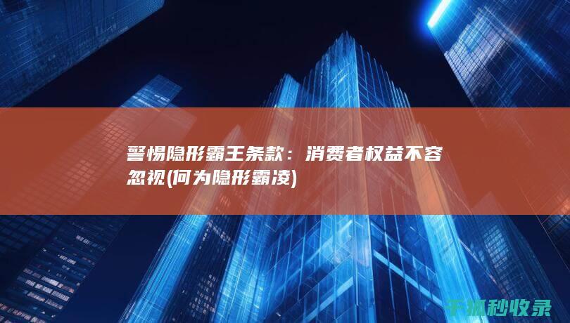 警惕隐形霸王条款：消费者权益不容忽视 (何为隐形霸凌)