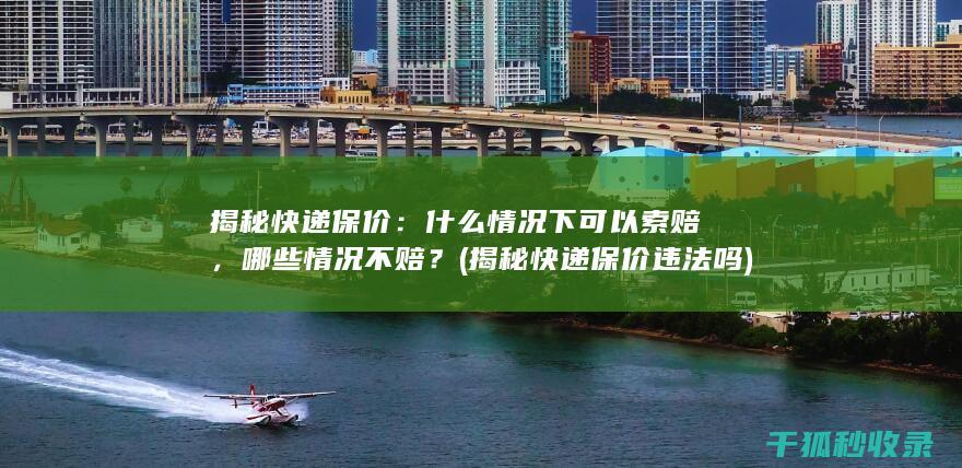揭秘快递保价：什么情况下可以索赔，哪些情况不赔？ (揭秘快递保价违法吗)