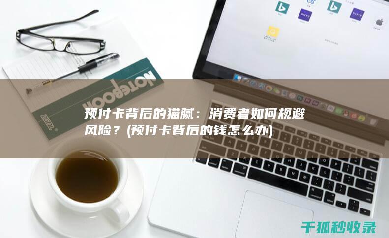预付卡背后的猫腻：消费者如何规避风险？ (预付卡背后的钱怎么办)