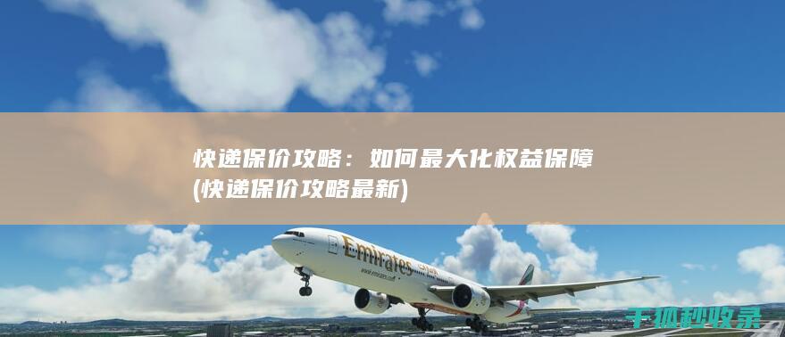 快递保价攻略：如何最大化权益保障 (快递保价攻略最新)