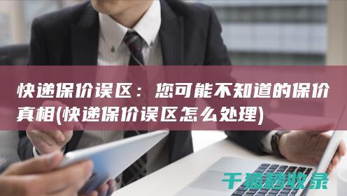 快递保价误区：您可能不知道的保价真相 (快递保价误区怎么处理)