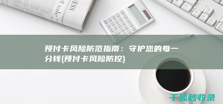 预付卡风险防范指南：守护您的每一分钱 (预付卡风险防控)