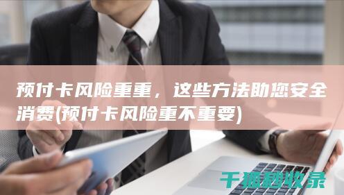 预付卡风险重重，这些方法助您安全消费 (预付卡风险重不重要)