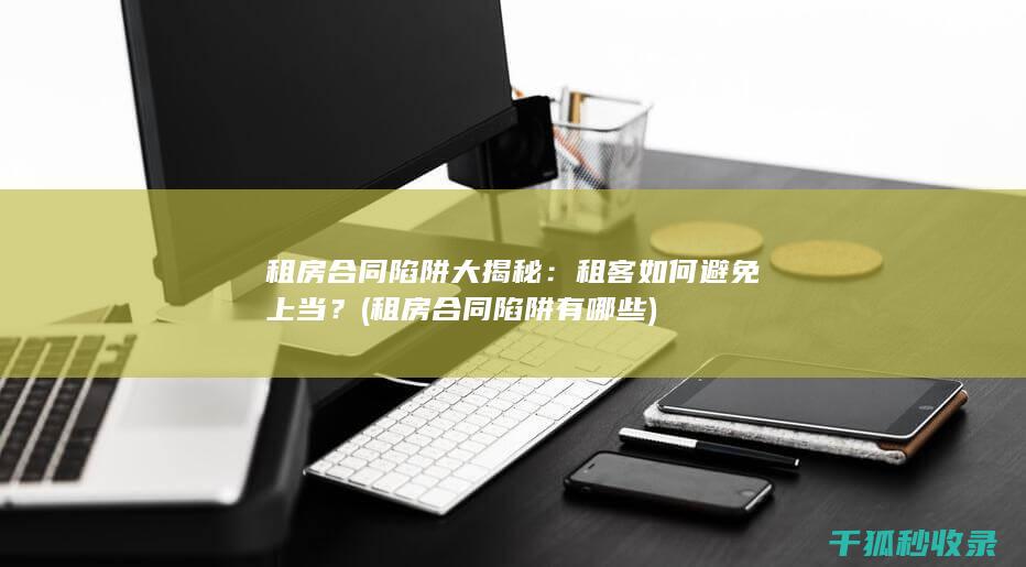 租房合同陷阱大揭秘：租客如何避免上当？ (租房合同陷阱有哪些)