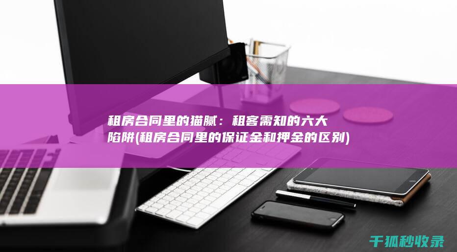 租房合同里的猫腻：租客需知的六大陷阱 (租房合同里的保证金和押金的区别)