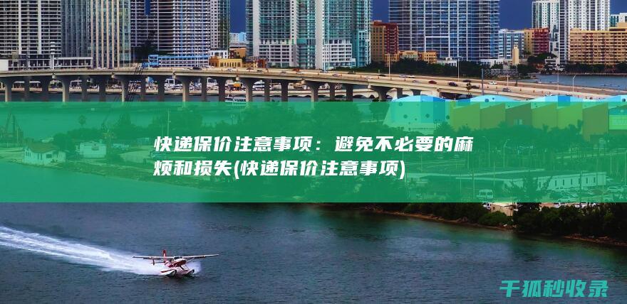 快递保价注意事项：避免不必要的麻烦和损失 (快递保价注意事项)