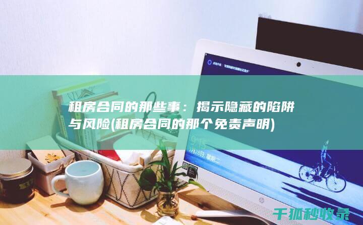 租房合同的那些事：揭示隐藏的陷阱与风险 (租房合同的那个免责声明)