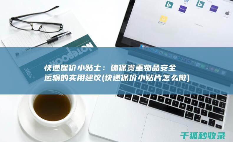 快递保价小贴士：确保贵重物品安全运输的实用建议 (快递保价小贴片怎么做)