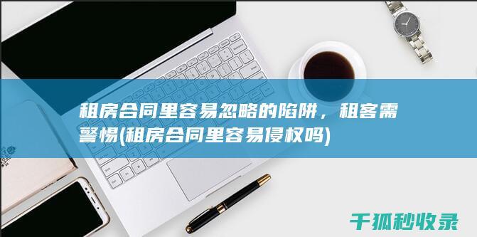 租房合同里容易忽略的陷阱，租客需警惕 (租房合同里容易侵权吗)