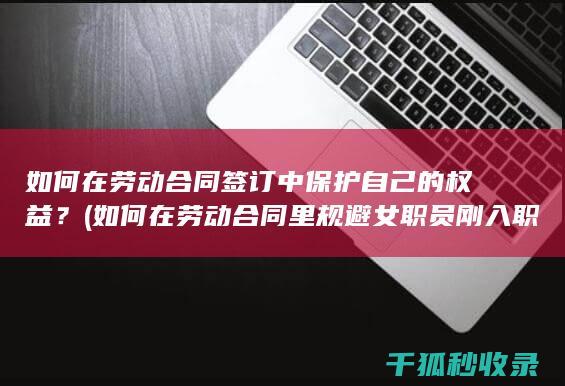 如何在劳动合同签订中保护自己的权益？ (如何在劳动合同里规避女职员刚入职就怀孕情况)