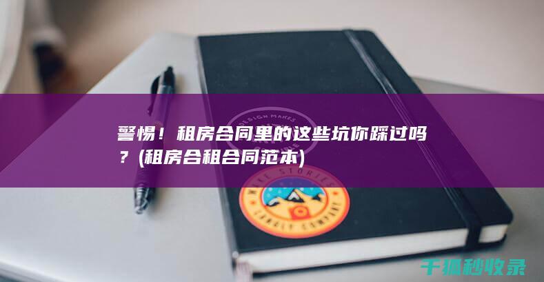 警惕！租房合同里的这些坑你踩过吗？ (租房合租合同范本)