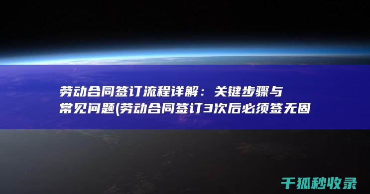 劳动合同签订流程详解：关键步骤与常见问题 (劳动合同签订3次后必须签无固定期限合同吗)