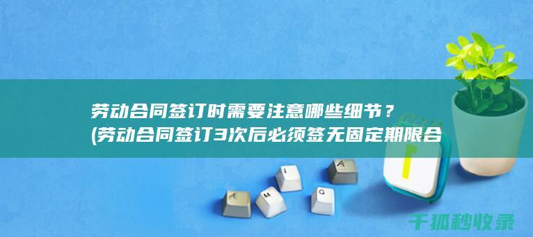 劳动合同签订时需要注意哪些细节？ (劳动合同签订3次后必须签无固定期限合同吗)