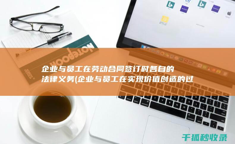 企业与员工在劳动合同签订时各自的法律义务 (企业与员工在实现价值创造的过程中)