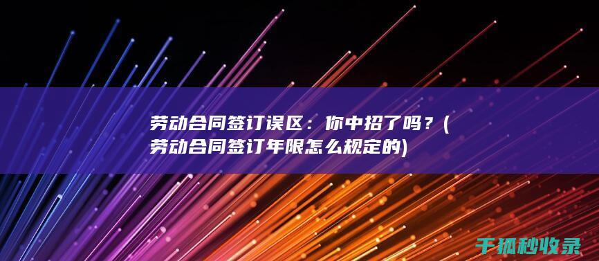 劳动合同签订误区：你中招了吗？ (劳动合同签订年限怎么规定的)