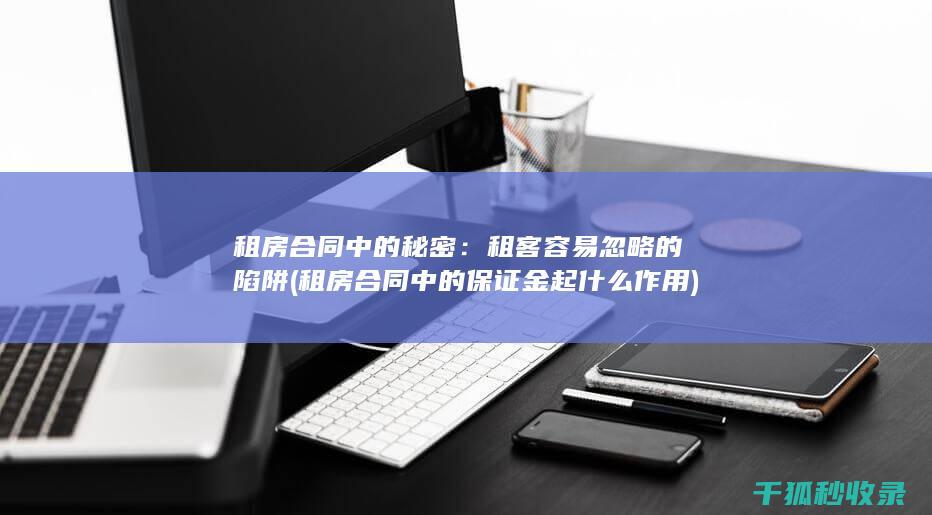 租房合同中的秘密：租客容易忽略的陷阱 (租房合同中的保证金起什么作用)