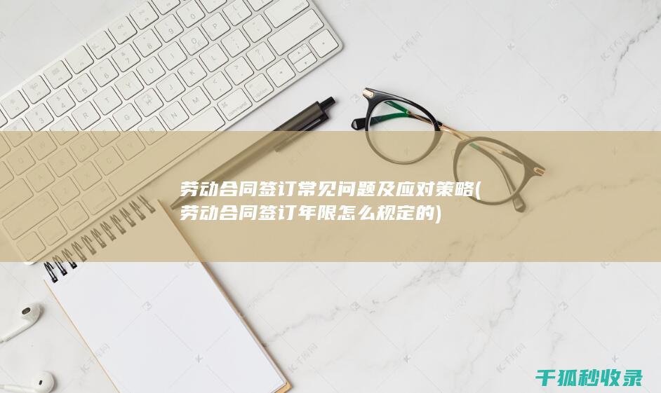 劳动合同签订常见问题及应对策略 (劳动合同签订年限怎么规定的)