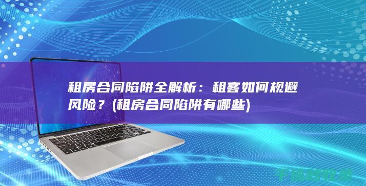 租房合同陷阱全解析：租客如何规避风险？ (租房合同陷阱有哪些)