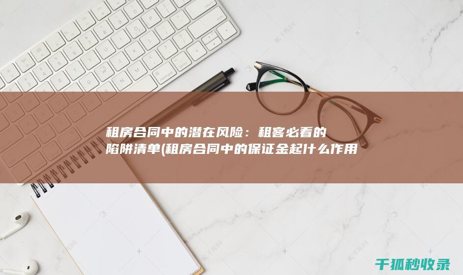 租房合同中的潜在风险：租客必看的陷阱清单 (租房合同中的保证金起什么作用)