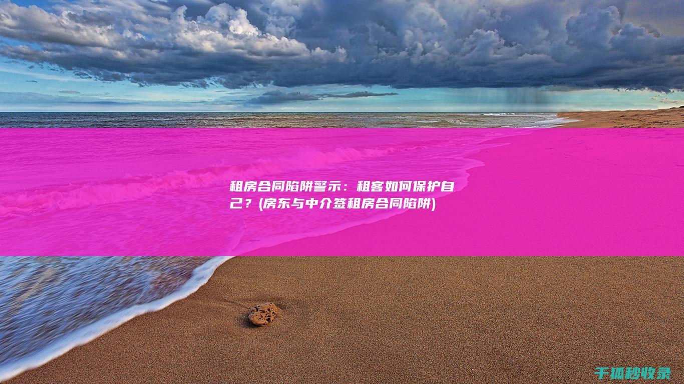 租房合同陷阱警示：租客如何保护自己？ (房东与中介签租房合同陷阱)