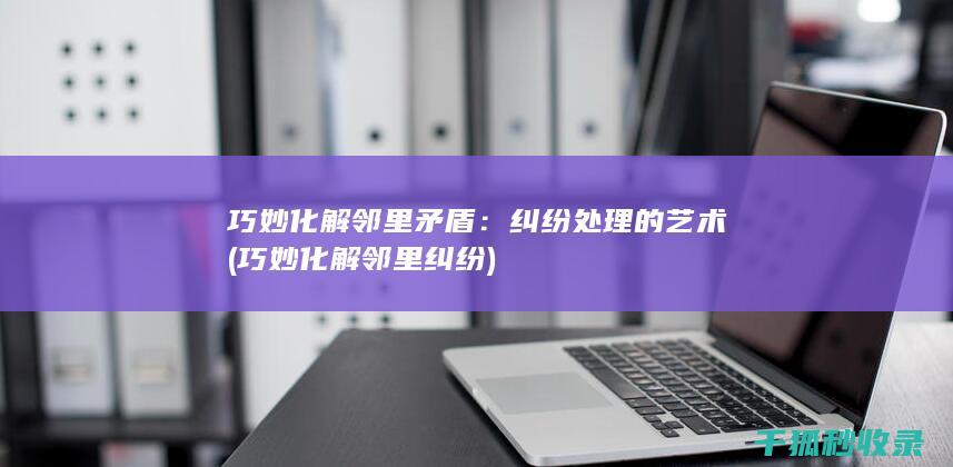 巧妙化解邻里矛盾：纠纷处理的艺术 (巧妙化解邻里纠纷)