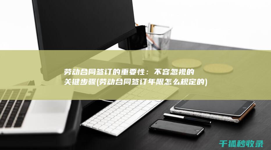 劳动合同签订的重要性：不容忽视的关键步骤 (劳动合同签订年限怎么规定的)