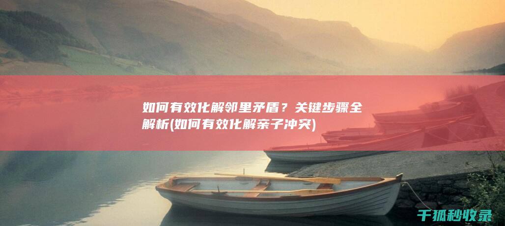 如何有效化解邻里矛盾？关键步骤全解析 (如何有效化解亲子冲突)