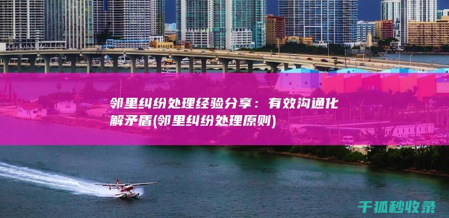 邻里纠纷处理经验分享：有效沟通化解矛盾 (邻里纠纷处理原则)