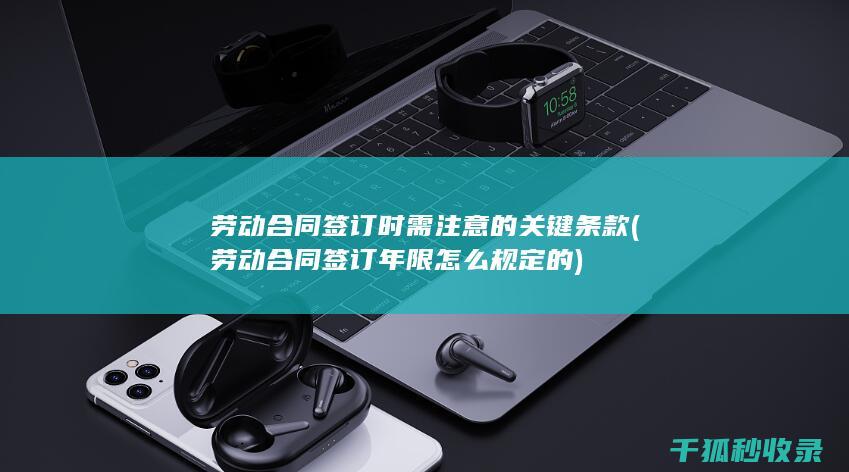 劳动合同签订时需注意的关键条款 (劳动合同签订年限怎么规定的)