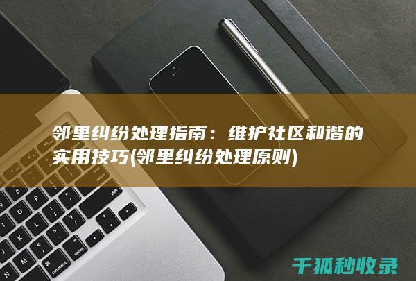 邻里纠纷处理指南：维护社区和谐的实用技巧 (邻里纠纷处理原则)