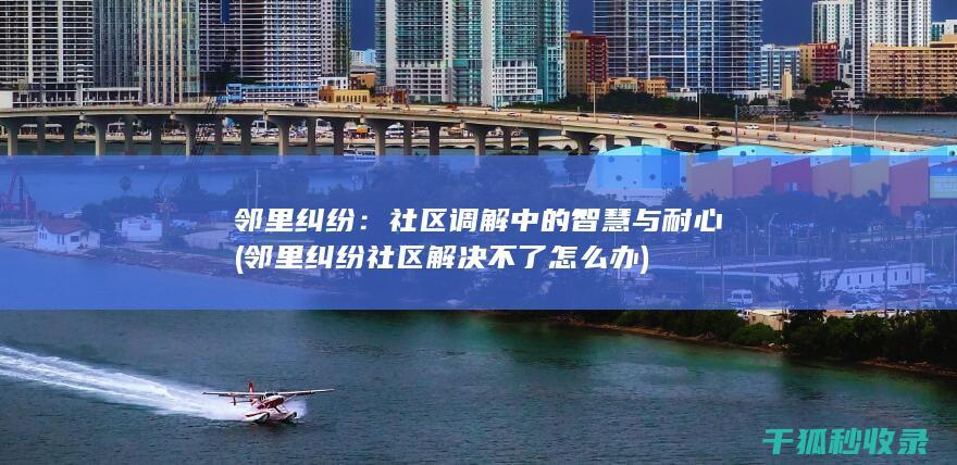邻里纠纷：社区调解中的智慧与耐心 (邻里纠纷社区解决不了怎么办)