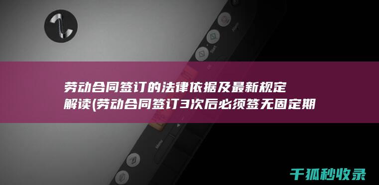劳动合同签订的法律依据及最新规定解读 (劳动合同签订3次后必须签无固定期限合同吗)