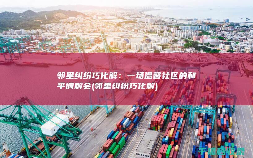 邻里纠纷巧化解：一场温馨社区的和平调解会 (邻里纠纷巧化解)