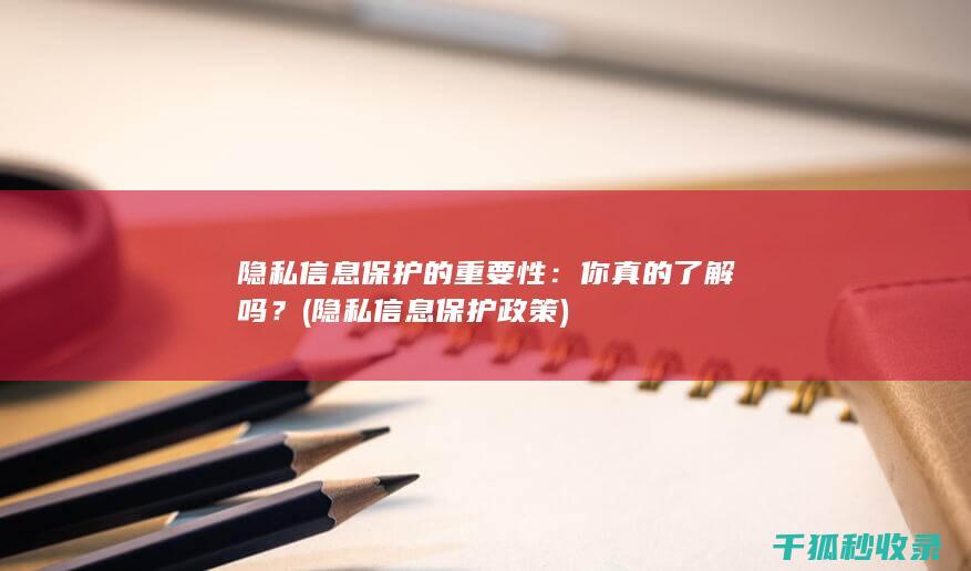 隐私信息保护的重要性：你真的了解吗？ (隐私信息保护政策)