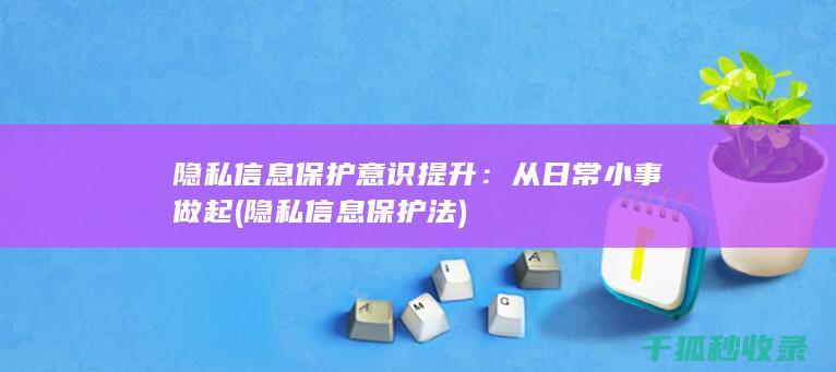 隐私信息保护意识提升：从日常小事做起 (隐私信息保护法)